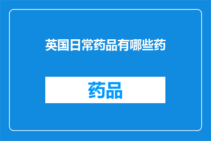英国日常药品有哪些药(英国日常药品清单：您家中必备的常用药物有哪些？)