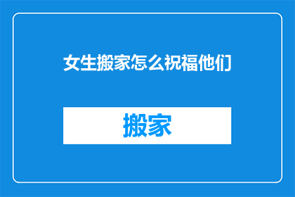 女生搬家怎么祝福他们(女生搬家，你如何用文字表达最贴心的祝福？)