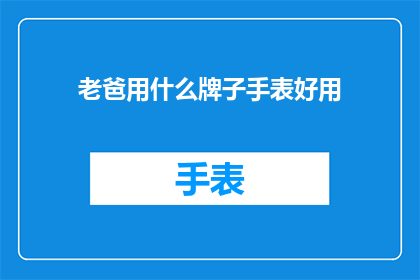 老爸用什么牌子手表好用(老爸的手表选择：哪个牌子最适合他？)
