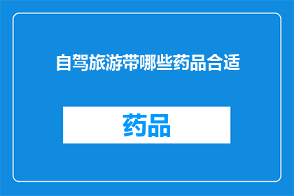 自驾旅游带哪些药品合适(自驾旅行必备药品清单：哪些药物适合您的旅途？)