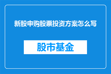 新股申购股票投资方案怎么写(如何撰写一份详尽的新股申购股票投资方案？)