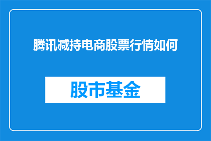 腾讯减持电商股票行情如何(腾讯是否减持了电商股票？其对股市的影响如何？)