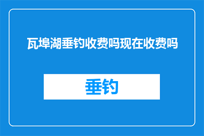 瓦埠湖垂钓收费吗现在收费吗(瓦埠湖垂钓是否收费？现在是否需要支付费用？)