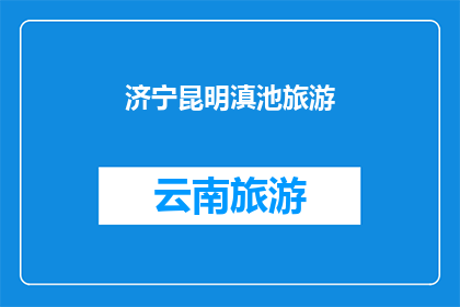 济宁昆明滇池旅游(探索云南的明珠昆明滇池，济宁如何规划一次难忘的旅行？)