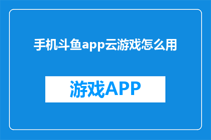 手机斗鱼app云游戏怎么用(如何在手机上使用斗鱼云游戏？)