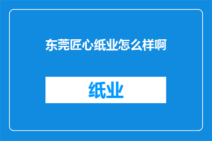东莞匠心纸业怎么样啊(东莞匠心纸业：品质卓越，服务至上，值得信赖的造纸企业吗？)