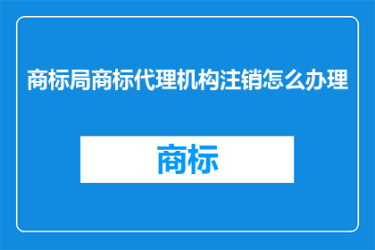 商标局商标代理机构注销怎么办理(如何办理商标局商标代理机构注销手续？)