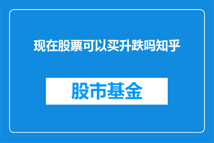 现在股票可以买升跌吗知乎(现在股票可以买升跌吗？这是一个值得深入探讨的问题)