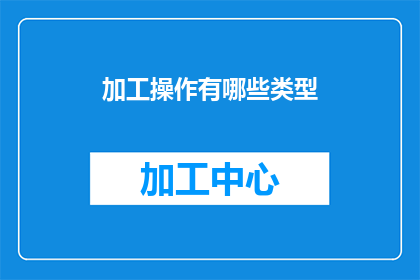 加工操作有哪些类型(加工操作有哪些类型？这一疑问句类型的长标题，旨在引发读者对加工操作种类的好奇心和探索欲通过将原问题转化为一个引人入胜的长标题，我们不仅能够吸引目标受众的注意力，还能够激发他们对后续内容的兴趣这种标题设计方式，既符合了搜索引擎优化SEO的策略，又能够有效地传达出文章的核心主题，即探讨和分析各种加工操作的类型)