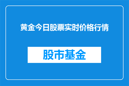 黄金今日股票实时价格行情(黄金价格今日行情如何？投资者应关注实时股票价格动态)