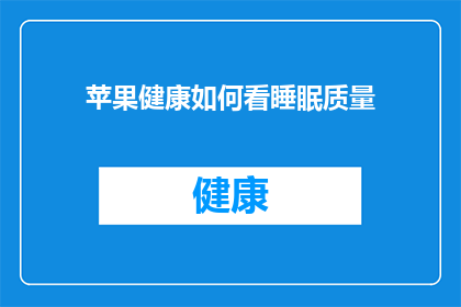 苹果健康如何看睡眠质量(如何通过苹果健康应用评估睡眠质量？)
