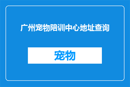 广州宠物陪训中心地址查询(如何查询广州宠物陪训中心的详细地址？)