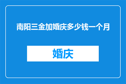 南阳三金加婚庆多少钱一个月(南阳三金加婚庆服务费用是多少？一个月的婚礼策划需要多少钱？)