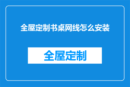 全屋定制书桌网线怎么安装(如何正确安装全屋定制书桌的网线？)