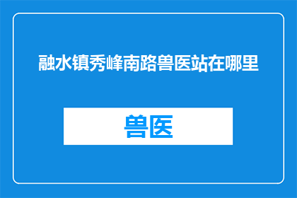融水镇秀峰南路兽医站在哪里(请问在融水镇秀峰南路上，兽医站的具体位置在哪里？)