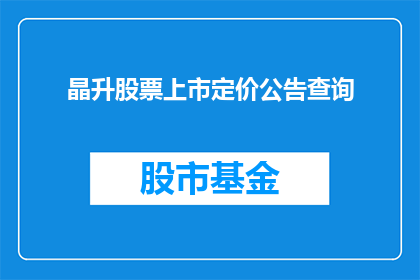 晶升股票上市定价公告查询(如何查询晶升股票上市定价的详细信息？)