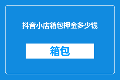 抖音小店箱包押金多少钱(抖音小店箱包押金究竟需多少？)