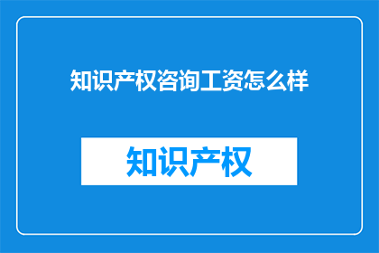 知识产权咨询工资怎么样(知识产权咨询领域的薪资水平如何？)