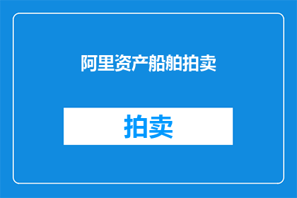 阿里资产船舶拍卖(阿里资产船舶拍卖：是否值得竞拍？)