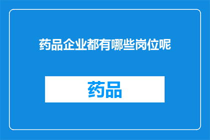 药品企业都有哪些岗位呢(您是否好奇，在药品企业中，都有哪些关键岗位？)