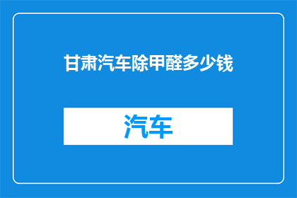 甘肃汽车除甲醛多少钱(甘肃汽车除甲醛服务费用是多少？)