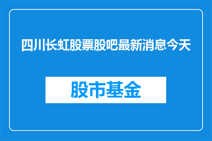 四川长虹股票股吧最新消息今天(四川长虹股票最新动态：股吧今日有何重要消息？)