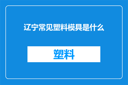 辽宁常见塑料模具是什么(辽宁地区常见的塑料模具类型有哪些？)