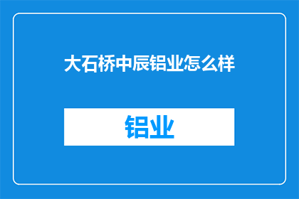 大石桥中辰铝业怎么样(大石桥中辰铝业的运营状况如何？)