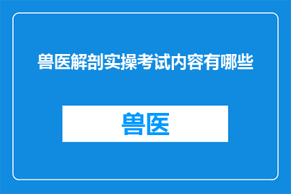 兽医解剖实操考试内容有哪些(兽医解剖实操考试内容有哪些？)