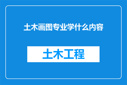 土木画图专业学什么内容(土木工程绘图专业需要掌握哪些核心技能？)