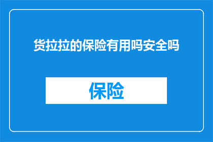 货拉拉的保险有用吗安全吗(货拉拉的保险服务是否有效？其安全性如何保障？)