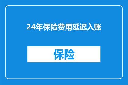 24年保险费用延迟入账(24年保险费用延迟入账现象引发疑问：为何保险费用未按时计入账目？)