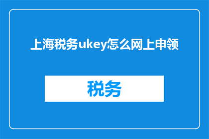 上海税务ukey怎么网上申领(如何在网上申请上海税务Ukey？)
