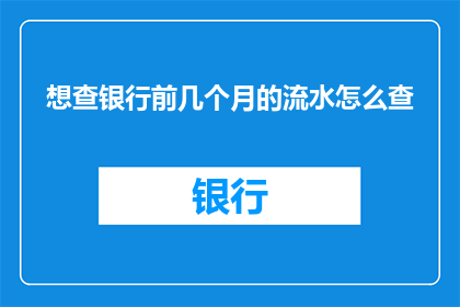 想查银行前几个月的流水怎么查(如何查询银行过去几个月的详细流水记录？)