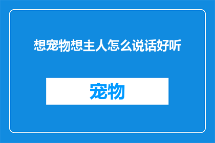 想宠物想主人怎么说话好听(如何用温柔的话语表达对宠物和主人的深情？)
