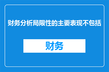 财务分析局限性的主要表现不包括(财务分析局限性的主要表现不包括什么？)