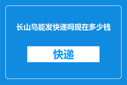 长山岛能发快递吗现在多少钱(长山岛是否支持快递服务？费用如何计算？)