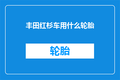 丰田红杉车用什么轮胎(丰田红杉车究竟选用何种轮胎？)