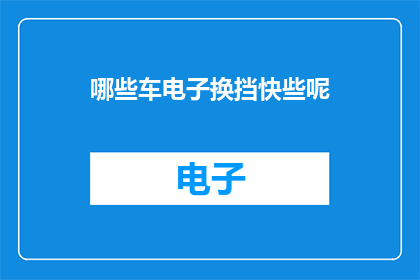 哪些车电子换挡快些呢(哪些车型的电子换挡系统更为迅捷？)
