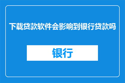 下载贷款软件会影响到银行贷款吗(下载贷款软件是否会影响银行贷款审批？)