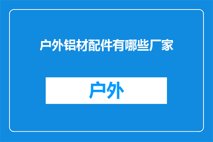 户外铝材配件有哪些厂家(户外铝材配件的供应商有哪些？)