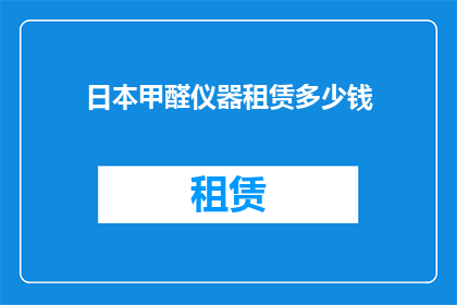 日本甲醛仪器租赁多少钱(日本甲醛检测仪器租赁费用是多少？)