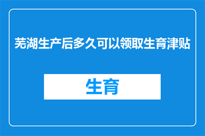 芜湖生产后多久可以领取生育津贴(芜湖市女性在生产后多久能领取生育津贴？)