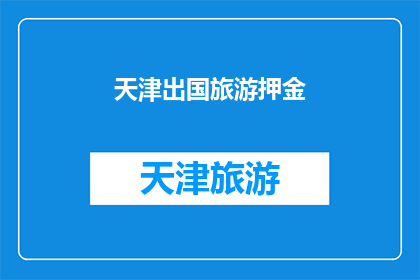 天津出国旅游押金(天津出国旅游需缴纳押金吗？)