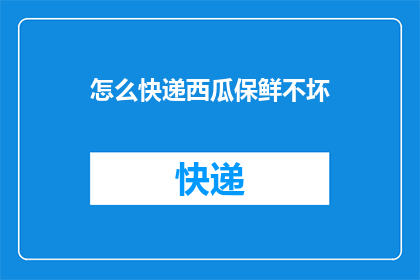 怎么快递西瓜保鲜不坏(如何有效快递西瓜以保持其新鲜度？)