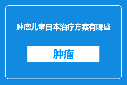 肿瘤儿童日本治疗方案有哪些(探索日本针对肿瘤儿童的治疗方案：有哪些有效的治疗选项？)
