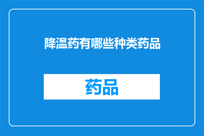 降温药有哪些种类药品(您想了解哪些种类的降温药物？)