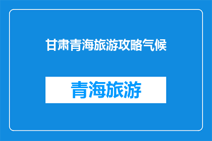 甘肃青海旅游攻略气候(甘肃青海旅游攻略气候：探索西北高原的宜人气候与独特景观吗？)