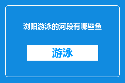 浏阳游泳的河段有哪些鱼(浏阳游泳河段的鱼类多样性：探索当地水域中潜藏的珍稀鱼种)