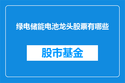 绿电储能电池龙头股票有哪些(哪些是绿电储能电池领域的领军企业？)